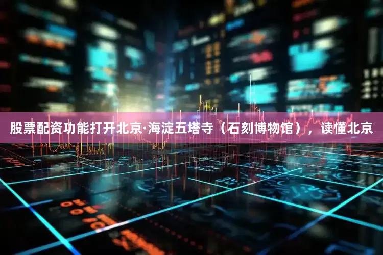 股票配资功能打开北京·海淀五塔寺（石刻博物馆），读懂北京