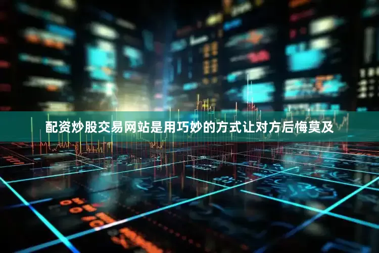 配资炒股交易网站是用巧妙的方式让对方后悔莫及