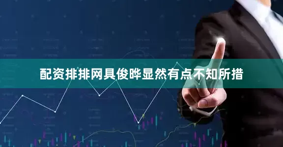配资排排网具俊晔显然有点不知所措
