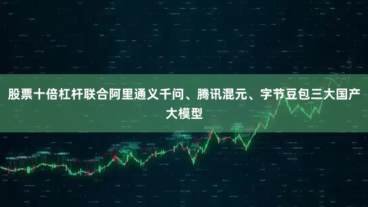 股票十倍杠杆联合阿里通义千问、腾讯混元、字节豆包三大国产大模型