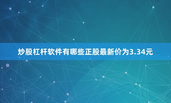 炒股杠杆软件有哪些正股最新价为3.34元