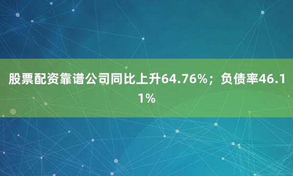股票配资靠谱公司同比上升64.76%；负债率46.11%