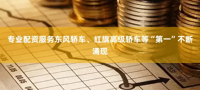 专业配资服务东风轿车、红旗高级轿车等“第一”不断涌现