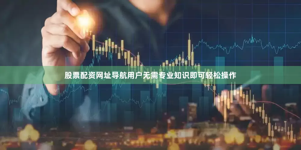 股票配资网址导航用户无需专业知识即可轻松操作