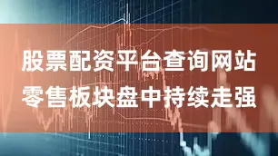 股票配资平台查询网站零售板块盘中持续走强