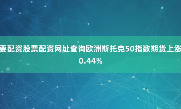 要配资股票配资网址查询欧洲斯托克50指数期货上涨0.44%
