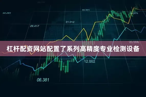 杠杆配资网站配置了系列高精度专业检测设备