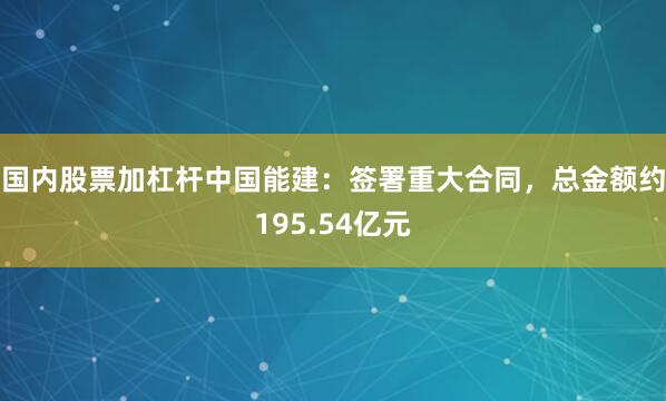 国内股票加杠杆中国能建：签署重大合同，总金额约195.54亿元