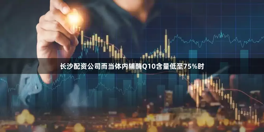 长沙配资公司而当体内辅酶Q10含量低至75%时