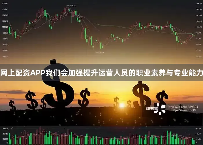 网上配资APP我们会加强提升运营人员的职业素养与专业能力
