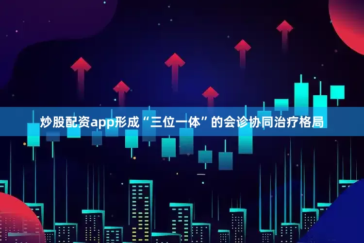 炒股配资app形成“三位一体”的会诊协同治疗格局