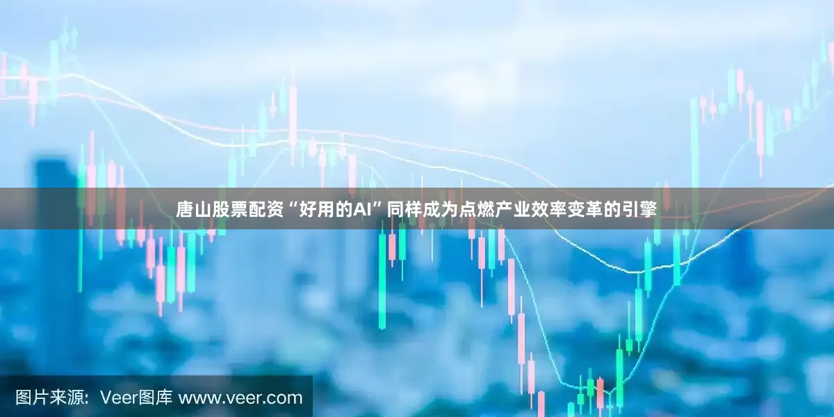 唐山股票配资“好用的AI”同样成为点燃产业效率变革的引擎