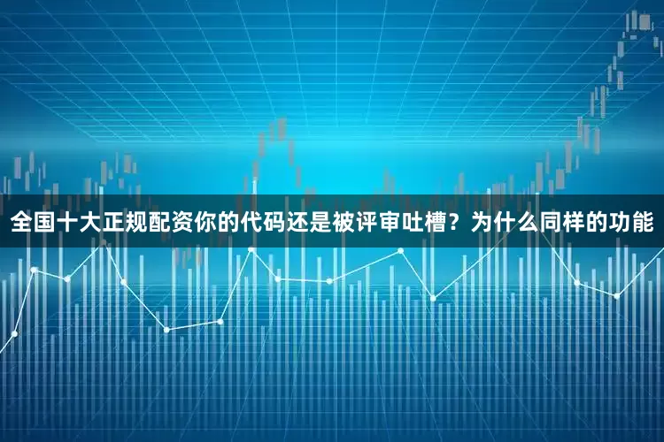 全国十大正规配资你的代码还是被评审吐槽？为什么同样的功能