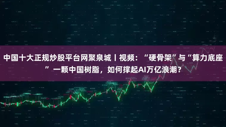 中国十大正规炒股平台网聚泉城丨视频：“硬骨架”与“算力底座” 一颗中国树脂，如何撑起AI万亿浪潮？